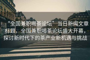 “全國兼職喝茶論壇”當日新聞文章標題，全國兼職喝茶論壇盛大開幕，探討新時代下的茶產業新機遇與挑戰