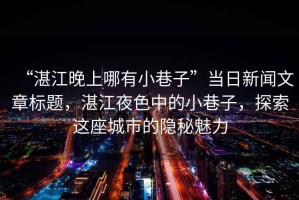 “湛江晚上哪有小巷子”當日新聞文章標題，湛江夜色中的小巷子，探索這座城市的隱秘魅力
