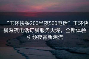 “玉環快餐200半夜500電話”玉環快餐深夜電話訂餐服務火爆，全新體驗引領夜宵新潮流