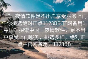 “一夜情軟件足不出戶享受服務上門任你挑選絕對正點1123BB.官網備用1.中國”探索中國一夜情軟件，足不出戶享受上門服務，挑選多樣，絕對正點—官網備用，1123BB