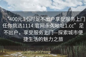 “400元3小時足不出戶享受服務上門任你挑選1114.官網永久地址1.cc”足不出戶，享受服務上門—探索城市便捷生活的魅力之旅