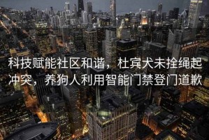 科技賦能社區(qū)和諧，杜賓犬未拴繩起沖突，養(yǎng)狗人利用智能門禁登門道歉