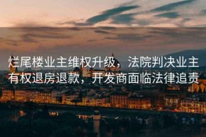 爛尾樓業主維權升級，法院判決業主有權退房退款，開發商面臨法律追責