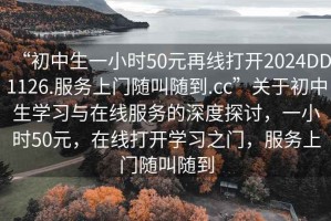 “初中生一小時50元再線打開2024DD1126.服務上門隨叫隨到.cc”關于初中生學習與在線服務的深度探討，一小時50元，在線打開學習之門，服務上門隨叫隨到