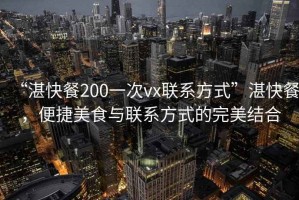 “湛快餐200一次vx聯系方式”湛快餐，便捷美食與聯系方式的完美結合