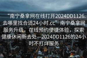 “南寧桑拿網在線打開2024DD1126.去哪里找合適24小時.cc”南寧桑拿網服務升級，在線預約便捷體驗，探索健康休閑新去處—2024DD1126的24小時不打烊服務