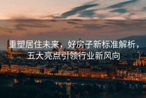 重塑居住未來(lái)，好房子新標(biāo)準(zhǔn)解析，五大亮點(diǎn)引領(lǐng)行業(yè)新風(fēng)向