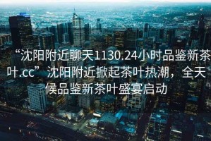 “沈陽附近聊天1130.24小時品鑒新茶葉.cc”沈陽附近掀起茶葉熱潮，全天候品鑒新茶葉盛宴啟動