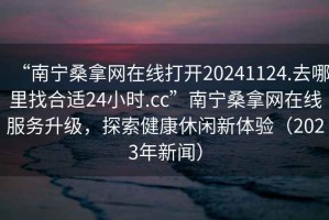 “南寧桑拿網在線打開20241124.去哪里找合適24小時.cc”南寧桑拿網在線服務升級，探索健康休閑新體驗（2023年新聞）