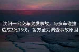 沈陽一公交車突發事故，與多車碰撞造成2死16傷，警方全力調查事故原因
