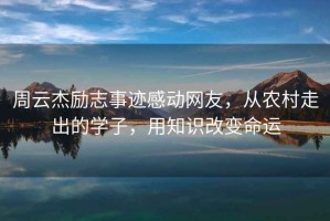 周云杰勵志事跡感動網友，從農村走出的學子，用知識改變命運
