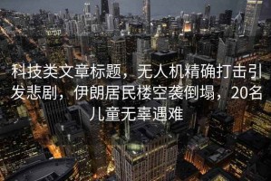 科技類文章標題，無人機精確打擊引發悲劇，伊朗居民樓空襲倒塌，20名兒童無辜遇難