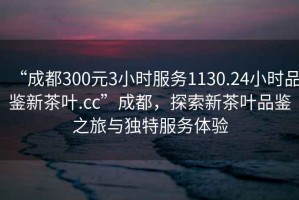 “成都300元3小時服務1130.24小時品鑒新茶葉.cc”成都，探索新茶葉品鑒之旅與獨特服務體驗
