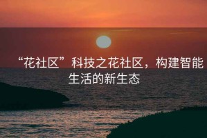 “花社區”科技之花社區，構建智能生活的新生態