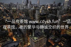 “一品夜茶館 www.cdysh.fun”一品夜茶館，夜的繁華與靜謐交織的世界