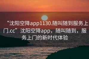 “沈陽空降app1130.隨叫隨到服務上門.cc”沈陽空降app，隨叫隨到，服務上門的新時代體驗