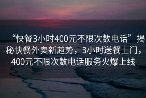 “快餐3小時400元不限次數電話”揭秘快餐外賣新趨勢，3小時送餐上門，400元不限次數電話服務火爆上線