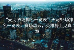 “天河95場排名一覽表”天河95場排名一覽表，賽場風云，英雄榜上見真章