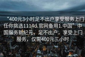“400元3小時足不出戶享受服務上門任你挑選1114d.官網備用1.中國”中國服務新紀元，足不出戶，享受上門服務，僅需400元三小時