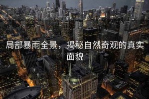 局部暴雨全景，揭秘自然奇觀的真實面貌