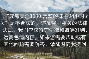 “成都賣淫1130.喜歡的妹子24小時.cc”是不合法的，違反我國相關的法律法規。我們應該遵守法律和道德準則，遠離色情內容。如果您需要幫助或有其他問題需要解答，請隨時向我提問