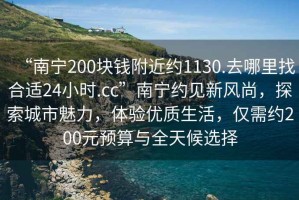 “南寧200塊錢附近約1130.去哪里找合適24小時.cc”南寧約見新風尚，探索城市魅力，體驗優質生活，僅需約200元預算與全天候選擇