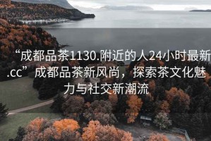“成都品茶1130.附近的人24小時最新.cc”成都品茶新風尚，探索茶文化魅力與社交新潮流