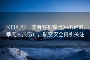 尼日利亞一波音客機驚險沖出跑道，幸無人員傷亡，航空安全再引關注