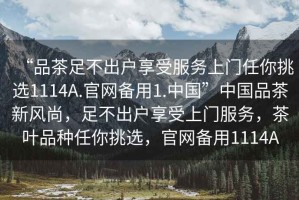 “品茶足不出戶享受服務上門任你挑選1114A.官網備用1.中國”中國品茶新風尚，足不出戶享受上門服務，茶葉品種任你挑選，官網備用1114A