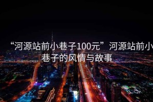 “河源站前小巷子100元”河源站前小巷子的風情與故事