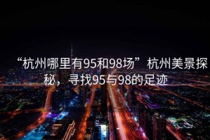 “杭州哪里有95和98場”杭州美景探秘，尋找95與98的足跡