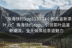 “珠海快約app1130.24小時品鑒新茶葉.cc”珠海快約app，引領茶葉品鑒新潮流，全天候體驗茶道魅力