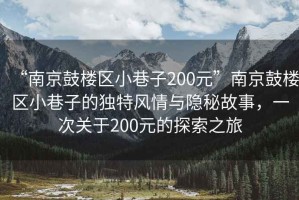 “南京鼓樓區小巷子200元”南京鼓樓區小巷子的獨特風情與隱秘故事，一次關于200元的探索之旅