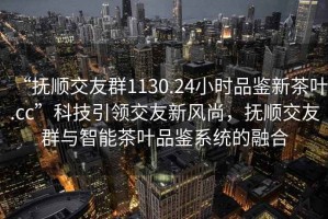 “撫順交友群1130.24小時品鑒新茶葉.cc”科技引領交友新風尚，撫順交友群與智能茶葉品鑒系統的融合