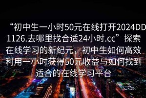 “初中生一小時50元在線打開2024DD1126.去哪里找合適24小時.cc”探索在線學習的新紀元，初中生如何高效利用一小時獲得50元收益與如何找到適合的在線學習平臺