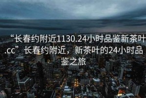 “長春約附近1130.24小時品鑒新茶葉.cc”長春約附近，新茶葉的24小時品鑒之旅