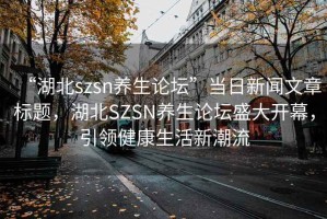 “湖北szsn養生論壇”當日新聞文章標題，湖北SZSN養生論壇盛大開幕，引領健康生活新潮流
