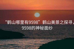 “鶴山哪里有9598”鶴山美景之探尋，9598的神秘面紗