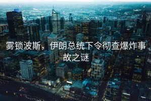 霧鎖波斯，伊朗總統下令徹查爆炸事故之謎