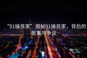“91操良家”揭秘91操良家，背后的故事與爭議