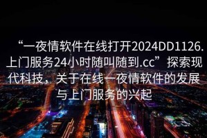 “一夜情軟件在線打開2024DD1126.上門服務(wù)24小時(shí)隨叫隨到.cc”探索現(xiàn)代科技，關(guān)于在線一夜情軟件的發(fā)展與上門服務(wù)的興起