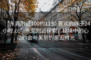 “東莞附近100約1130.喜歡的妹子24小時.cc”東莞附近探索，秘境中的心動約會與美麗的邂逅時光
