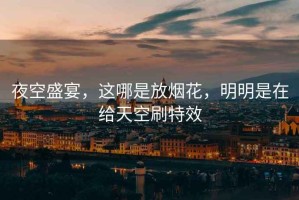 夜空盛宴，這哪是放煙花，明明是在給天空刷特效