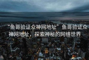 “魚哥驗(yàn)證眾神網(wǎng)地址”魚哥驗(yàn)證眾神網(wǎng)地址，探索神秘的網(wǎng)絡(luò)世界