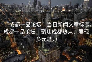 “成都一品論壇”當日新聞文章標題，成都一品論壇，聚焦成都熱點，展現多元魅力