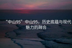 “中山95”中山95，歷史底蘊(yùn)與現(xiàn)代魅力的融合