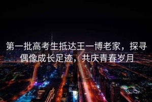 第一批高考生抵達王一博老家，探尋偶像成長足跡，共慶青春歲月