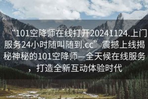 “101空降師在線打開20241124.上門服務(wù)24小時(shí)隨叫隨到.cc”震撼上線揭秘神秘的101空降師—全天候在線服務(wù)，打造全新互動(dòng)體驗(yàn)時(shí)代