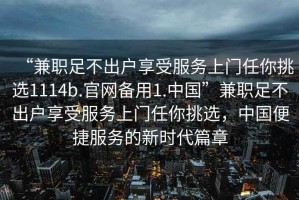 “兼職足不出戶享受服務上門任你挑選1114b.官網備用1.中國”兼職足不出戶享受服務上門任你挑選，中國便捷服務的新時代篇章