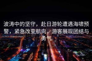 波濤中的堅守，赴日游輪遭遇海嘯預警，緊急改變航向，游客展現團結與勇氣